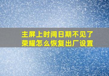 主屏上时间日期不见了荣耀怎么恢复出厂设置