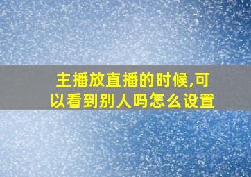 主播放直播的时候,可以看到别人吗怎么设置