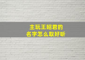 主玩王昭君的名字怎么取好听