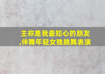 主祢是我最知心的朋友,伴舞年轻女独跳舞表演