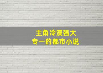 主角冷漠强大专一的都市小说