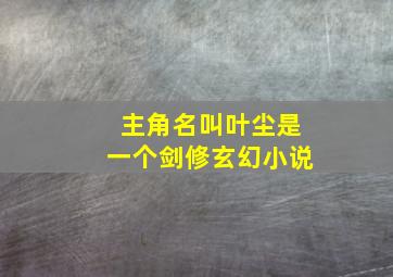 主角名叫叶尘是一个剑修玄幻小说