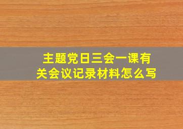 主题党日三会一课有关会议记录材料怎么写