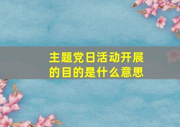 主题党日活动开展的目的是什么意思