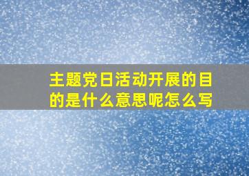 主题党日活动开展的目的是什么意思呢怎么写