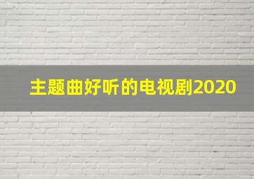 主题曲好听的电视剧2020