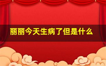 丽丽今天生病了但是什么