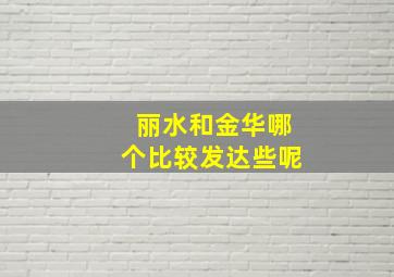 丽水和金华哪个比较发达些呢