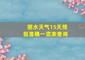 丽水天气15天预报准确一览表查询