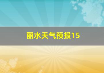 丽水天气预报15