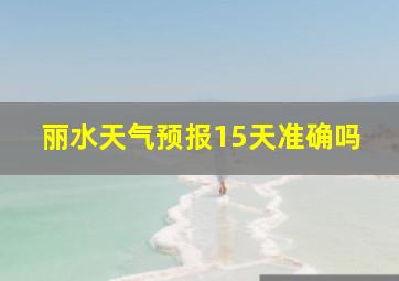 丽水天气预报15天准确吗