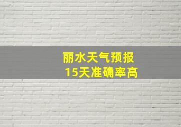 丽水天气预报15天准确率高