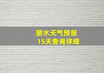 丽水天气预报15天查询详细