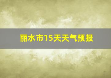 丽水市15天天气预报