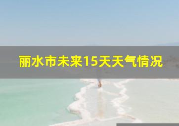 丽水市未来15天天气情况