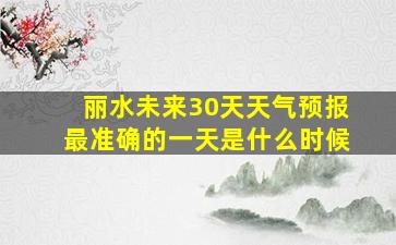 丽水未来30天天气预报最准确的一天是什么时候