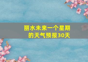 丽水未来一个星期的天气预报30天