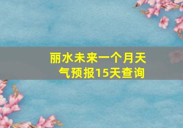 丽水未来一个月天气预报15天查询