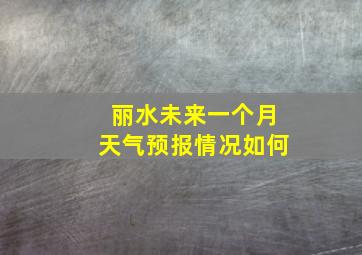 丽水未来一个月天气预报情况如何