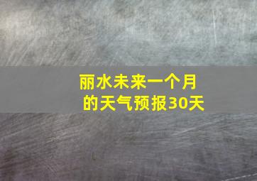 丽水未来一个月的天气预报30天