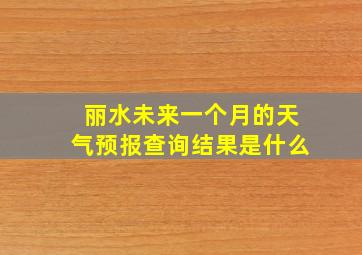 丽水未来一个月的天气预报查询结果是什么