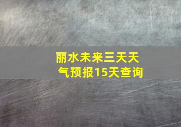 丽水未来三天天气预报15天查询