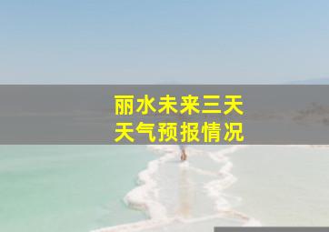 丽水未来三天天气预报情况