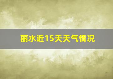 丽水近15天天气情况