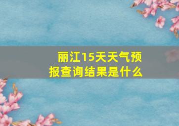 丽江15天天气预报查询结果是什么