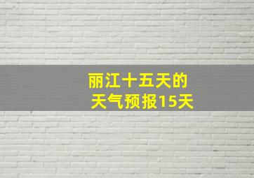 丽江十五天的天气预报15天