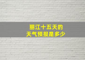 丽江十五天的天气预报是多少