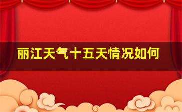 丽江天气十五天情况如何