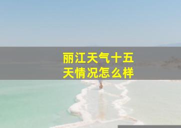 丽江天气十五天情况怎么样