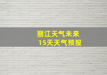 丽江天气未来15天天气预报