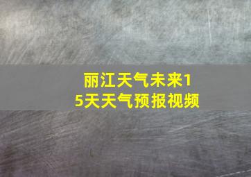 丽江天气未来15天天气预报视频