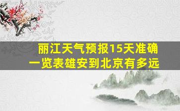 丽江天气预报15天准确一览表雄安到北京有多远