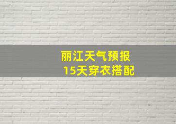 丽江天气预报15天穿衣搭配