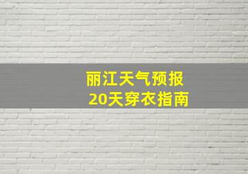 丽江天气预报20天穿衣指南