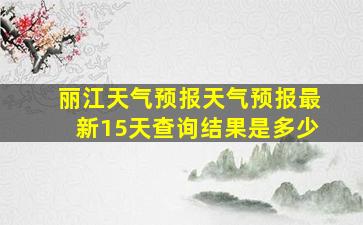 丽江天气预报天气预报最新15天查询结果是多少