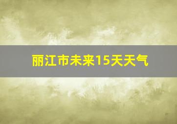 丽江市未来15天天气