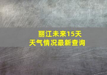 丽江未来15天天气情况最新查询