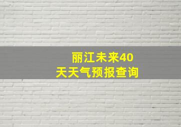 丽江未来40天天气预报查询