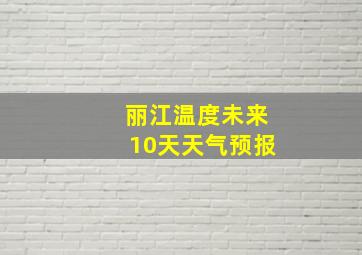 丽江温度未来10天天气预报