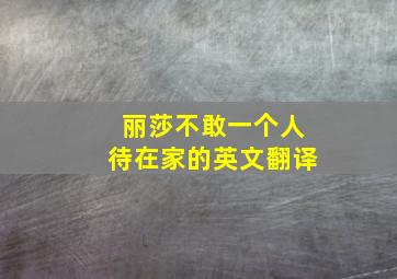 丽莎不敢一个人待在家的英文翻译