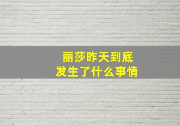 丽莎昨天到底发生了什么事情