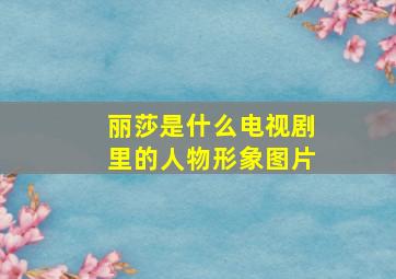 丽莎是什么电视剧里的人物形象图片