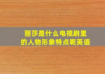 丽莎是什么电视剧里的人物形象特点呢英语