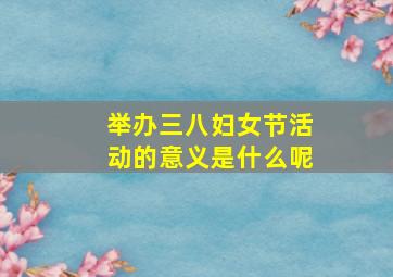 举办三八妇女节活动的意义是什么呢