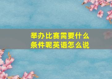 举办比赛需要什么条件呢英语怎么说