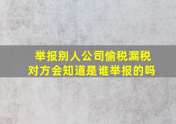 举报别人公司偷税漏税对方会知道是谁举报的吗